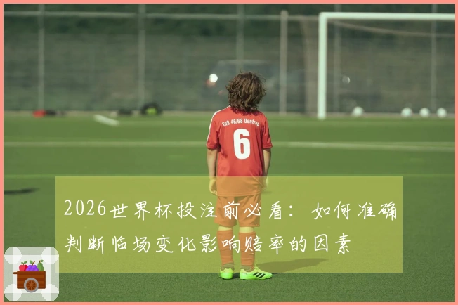 2026世界杯投注前必看：如何准确判断临场变化影响赔率的因素