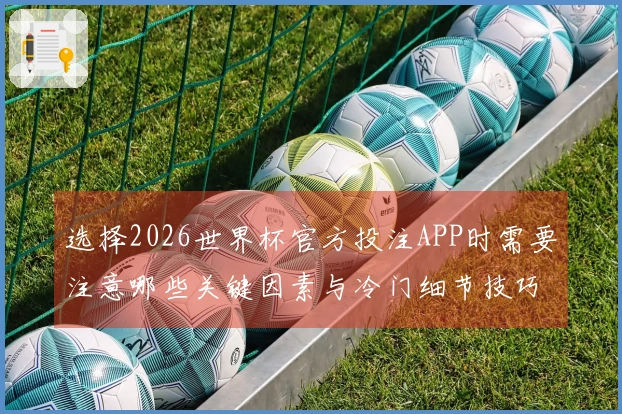 选择2026世界杯官方投注APP时需要注意哪些关键因素与冷门细节技巧