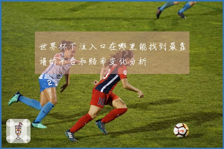 世界杯下注入口在哪里能找到最靠谱的平台和赔率变化分析