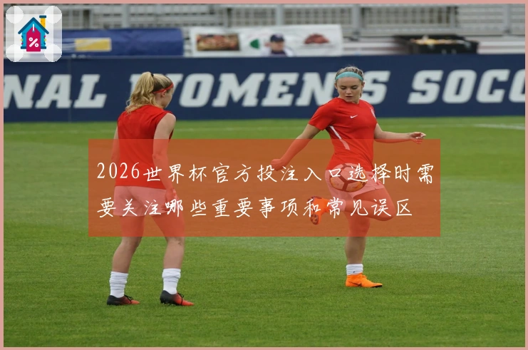 2026世界杯官方投注入口选择时需要关注哪些重要事项和常见误区