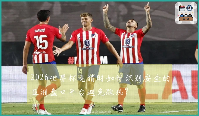2026世界杯竞猜时如何识别安全的亚洲盘口平台避免踩坑？