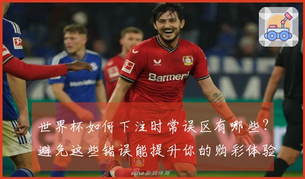 世界杯如何下注时常误区有哪些？避免这些错误能提升你的购彩体验