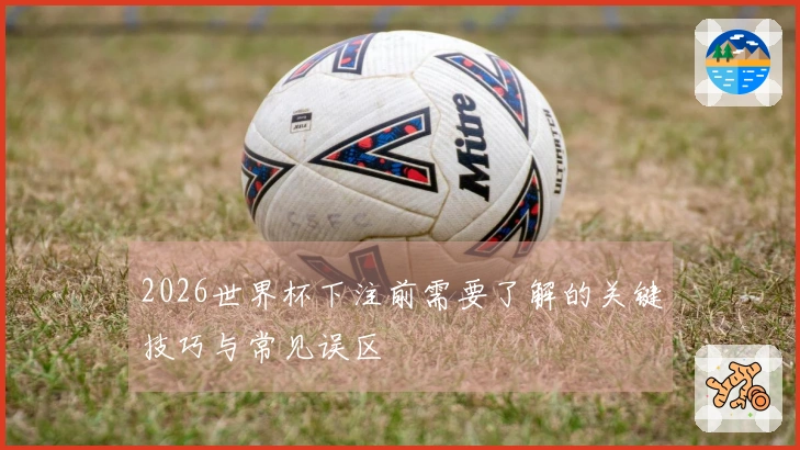 2026世界杯下注前需要了解的关键技巧与常见误区