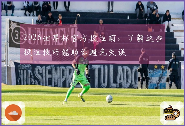 2026世界杯官方投注前,了解这些投注技巧能助你避免失误