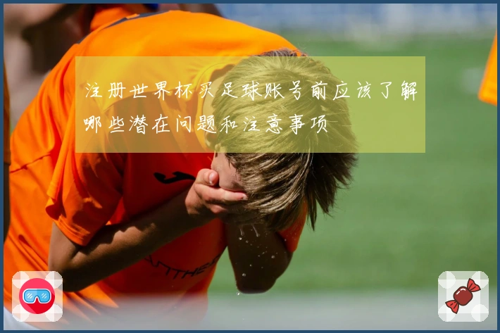 注册世界杯买足球账号前应该了解哪些潜在问题和注意事项