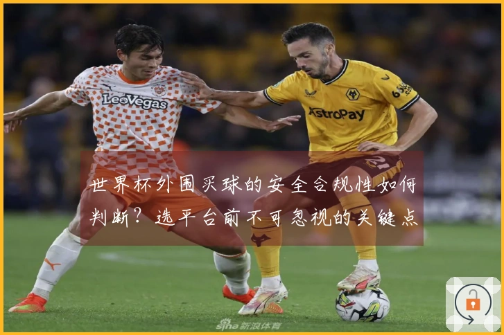 世界杯外围买球的安全合规性如何判断？选平台前不可忽视的关键点