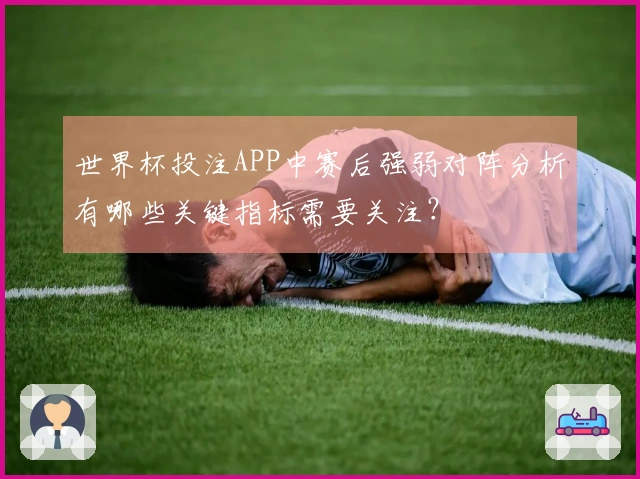 世界杯投注APP中赛后强弱对阵分析有哪些关键指标需要关注？