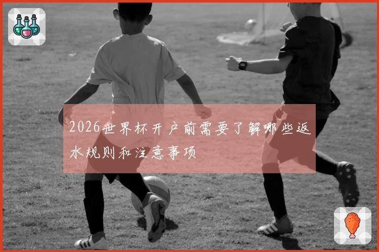 2026世界杯开户前需要了解哪些返水规则和注意事项
