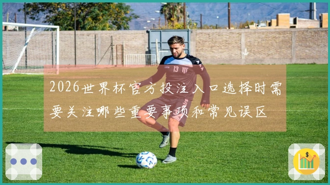 2026世界杯官方投注入口选择时需要关注哪些重要事项和常见误区