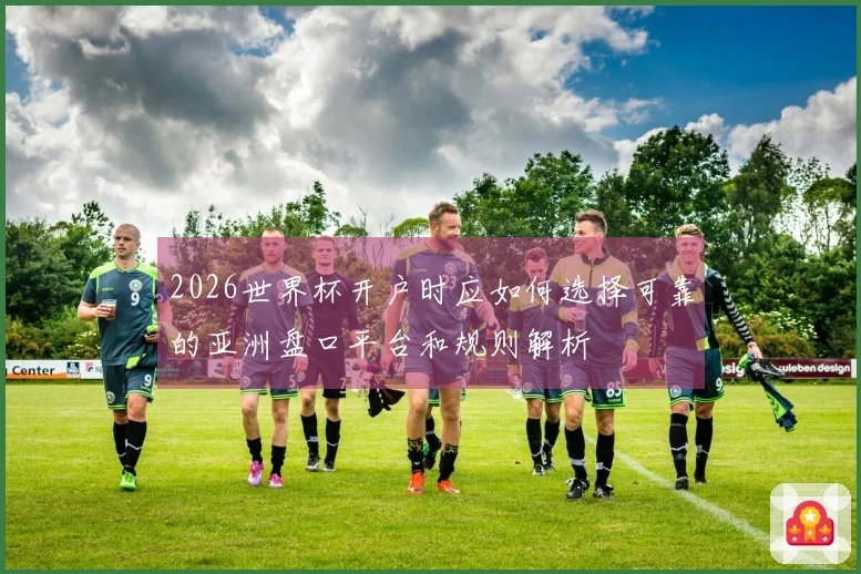 2026世界杯开户时应如何选择可靠的亚洲盘口平台和规则解析