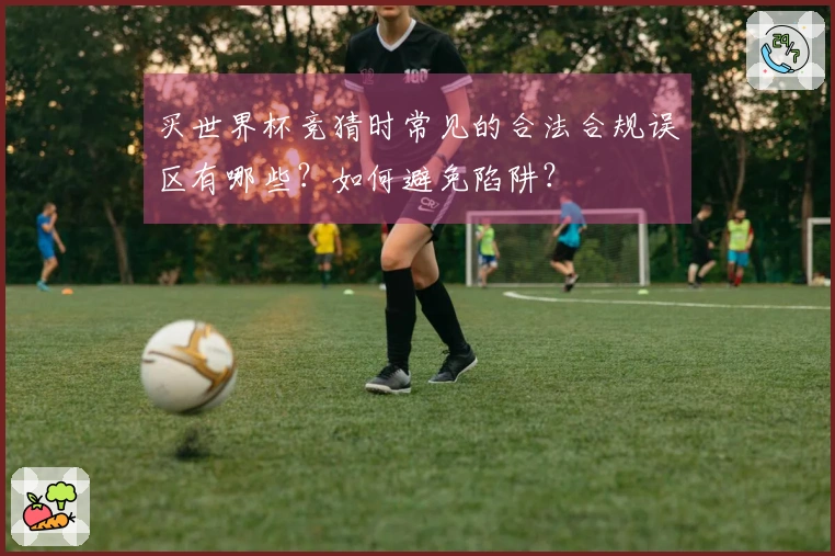 买世界杯竞猜时常见的合法合规误区有哪些?如何避免陷阱?