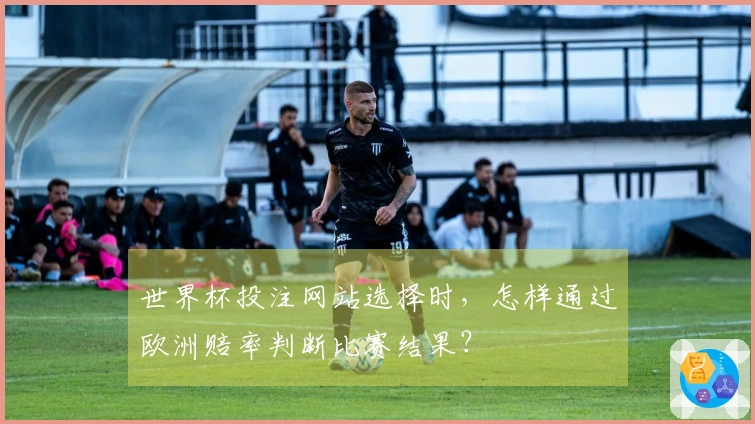 世界杯投注网站选择时，怎样通过欧洲赔率判断比赛结果？