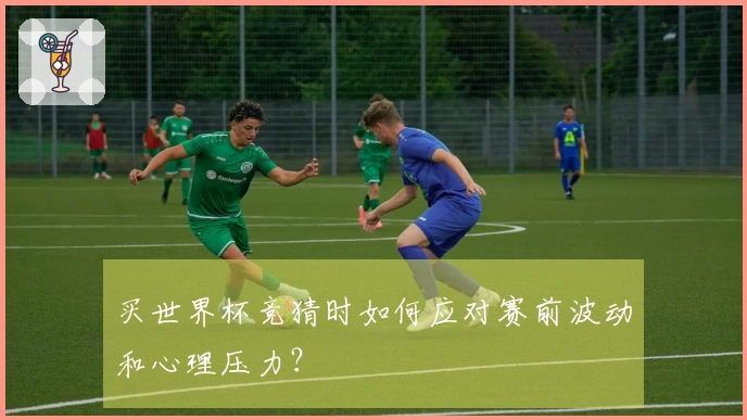 买世界杯竞猜时如何应对赛前波动和心理压力？