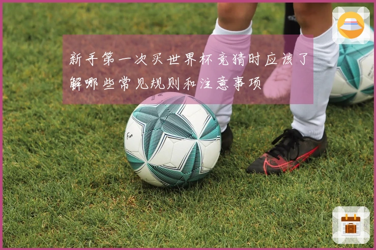 新手第一次买世界杯竞猜时应该了解哪些常见规则和注意事项