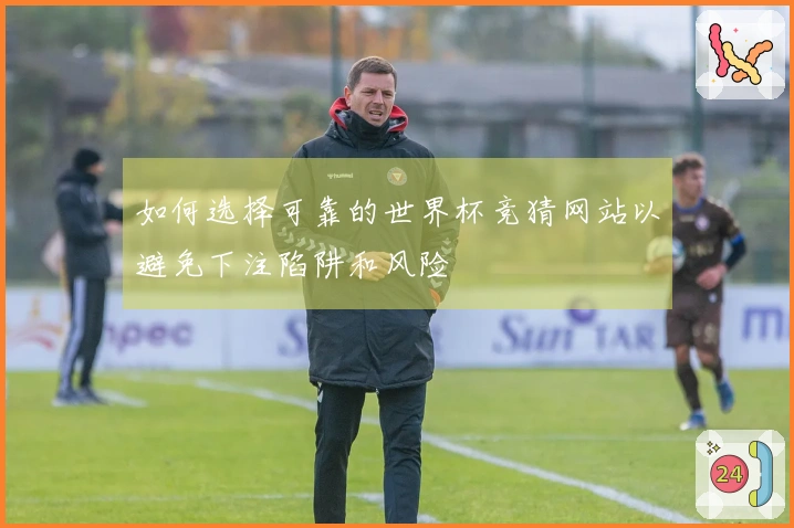 如何选择可靠的世界杯竞猜网站以避免下注陷阱和风险