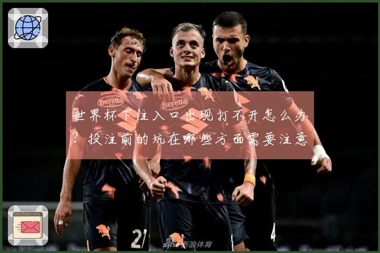 世界杯下注入口出现打不开怎么办？投注前的坑在哪些方面需要注意