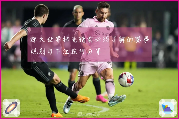 烽火世界杯竞猜前必须了解的赛事规则与下注技巧分享
