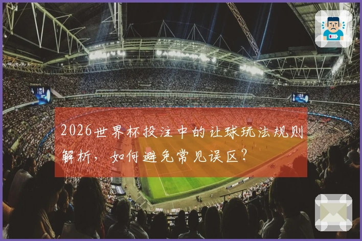 2026世界杯投注中的让球玩法规则解析，如何避免常见误区？