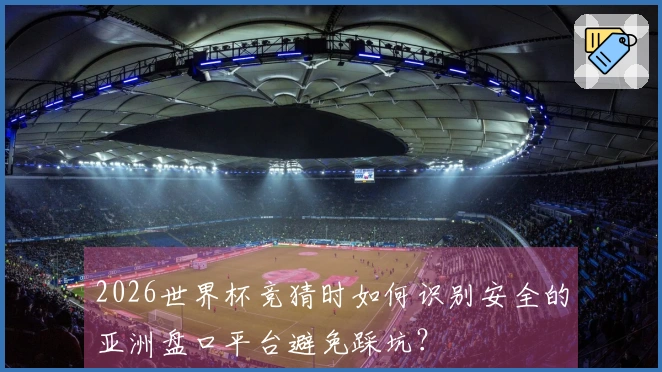 2026世界杯竞猜时如何识别安全的亚洲盘口平台避免踩坑？