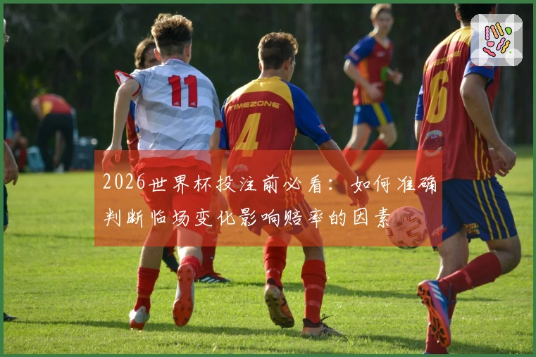 2026世界杯投注前必看：如何准确判断临场变化影响赔率的因素