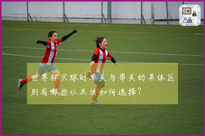 世界杯买球时单关与串关的具体区别有哪些以及该如何选择？