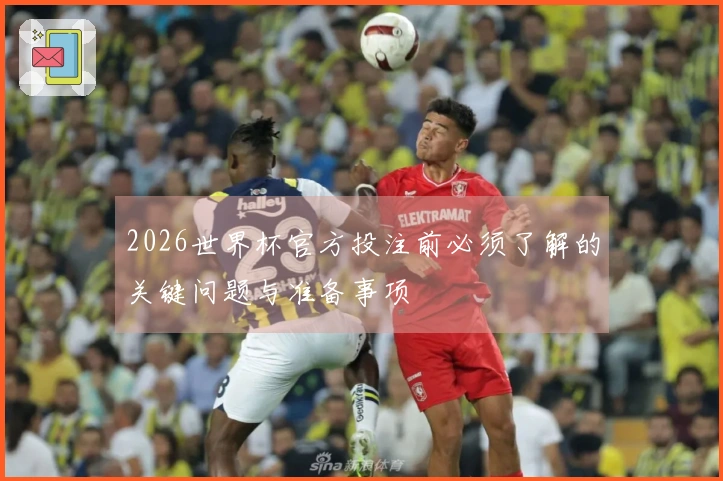 2026世界杯官方投注前必须了解的关键问题与准备事项