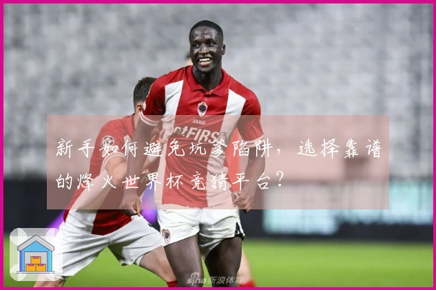 新手如何避免坑爹陷阱，选择靠谱的烽火世界杯竞猜平台？