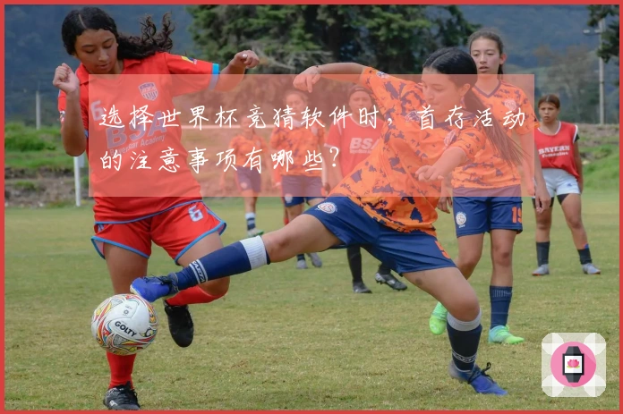 选择世界杯竞猜软件时，首存活动的注意事项有哪些？