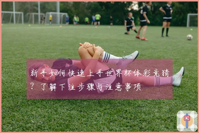 新手如何快速上手世界杯体彩竞猜？了解下注步骤与注意事项