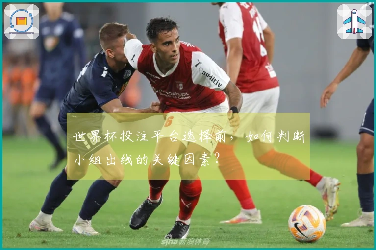 世界杯投注平台选择前，如何判断小组出线的关键因素？