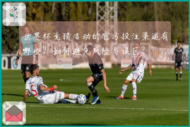 世界杯竞猜活动的官方投注渠道有哪些？如何避免风险与误区？