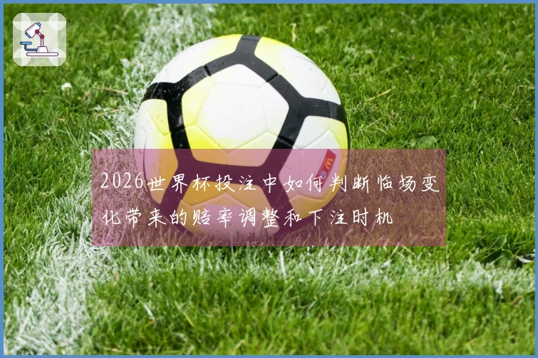 2026世界杯投注中如何判断临场变化带来的赔率调整和下注时机