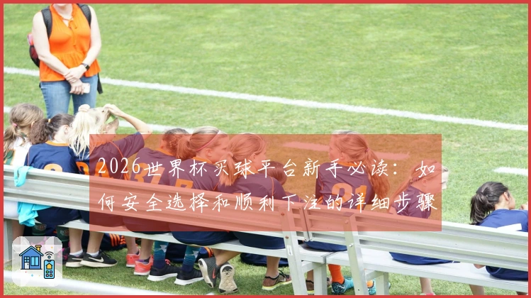 2026世界杯买球平台新手必读：如何安全选择和顺利下注的详细步骤