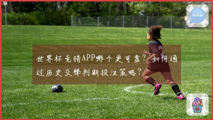 世界杯竞猜APP哪个更可靠？如何通过历史交锋判断投注策略？