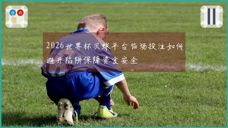2026世界杯买球平台临场投注如何避开陷阱保障资金安全