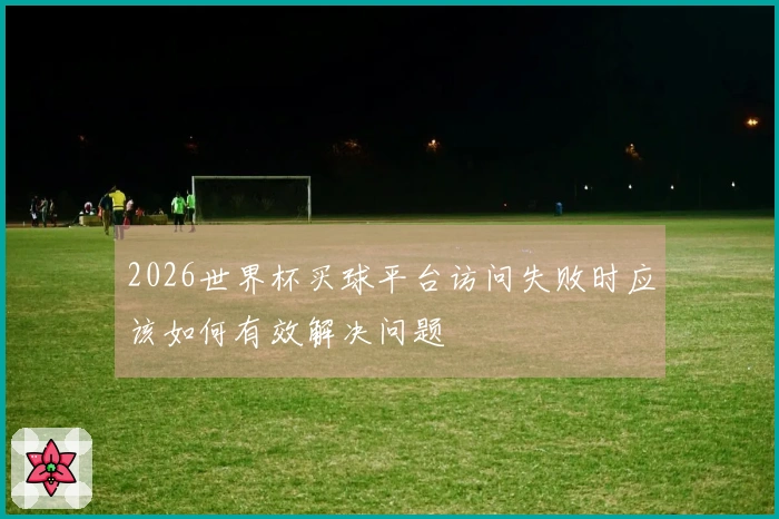 2026世界杯买球平台访问失败时应该如何有效解决问题