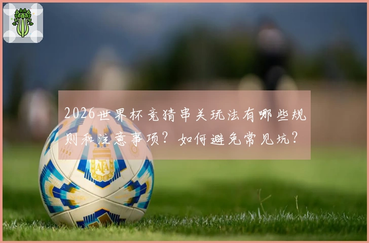 2026世界杯竞猜串关玩法有哪些规则和注意事项？如何避免常见坑？