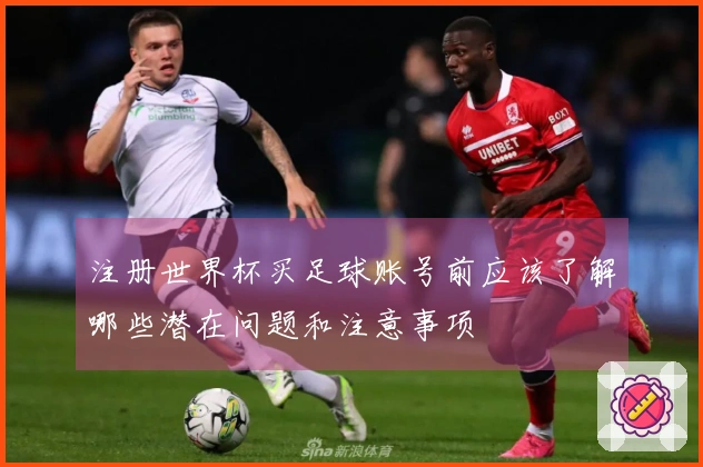 注册世界杯买足球账号前应该了解哪些潜在问题和注意事项
