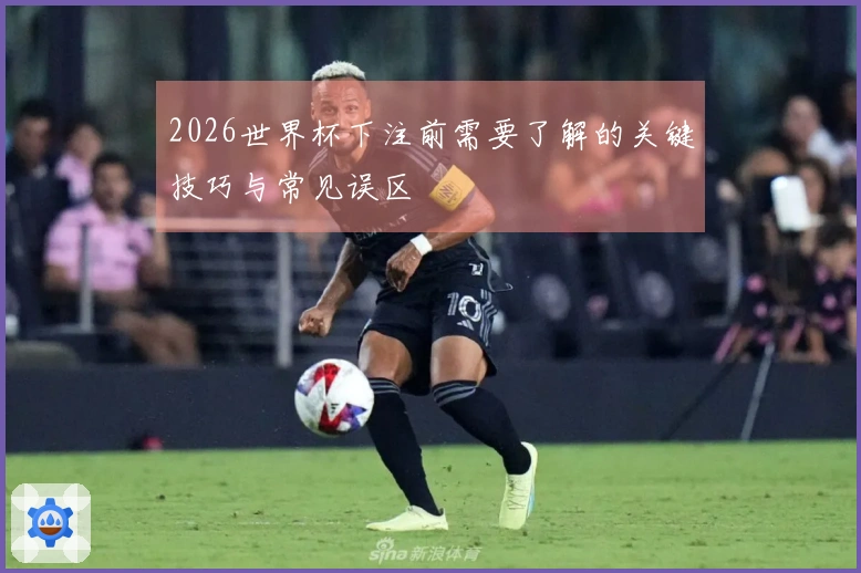 2026世界杯下注前需要了解的关键技巧与常见误区