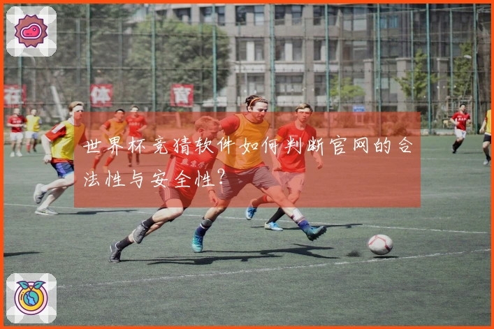 世界杯竞猜软件如何判断官网的合法性与安全性？