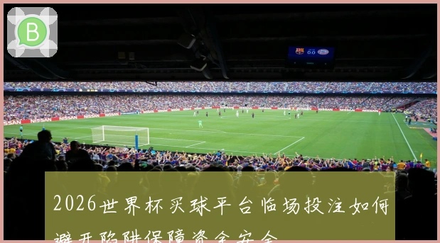 2026世界杯买球平台临场投注如何避开陷阱保障资金安全