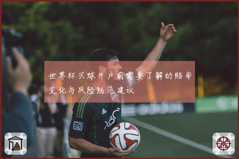 世界杯买球开户前需要了解的赔率变化与风险防范建议