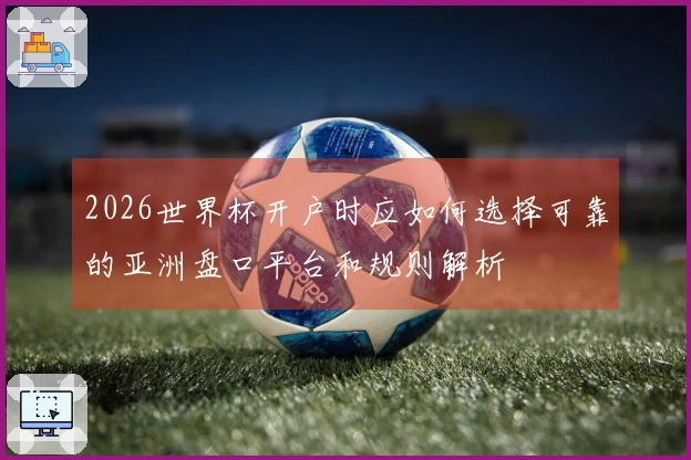2026世界杯开户时应如何选择可靠的亚洲盘口平台和规则解析