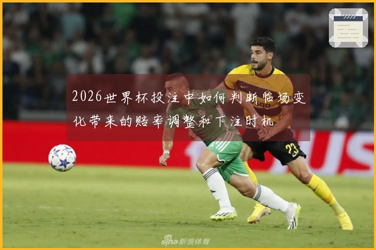 2026世界杯投注中如何判断临场变化带来的赔率调整和下注时机