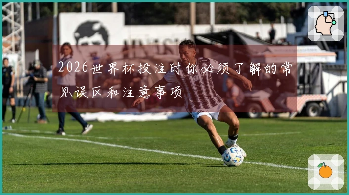 2026世界杯投注时你必须了解的常见误区和注意事项