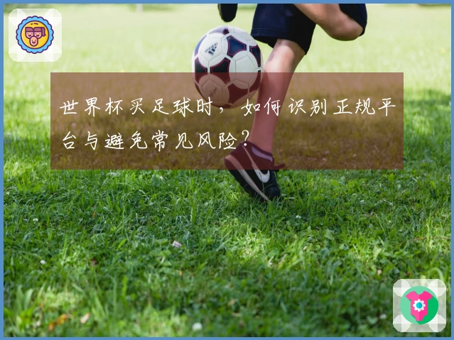 世界杯买足球时，如何识别正规平台与避免常见风险？