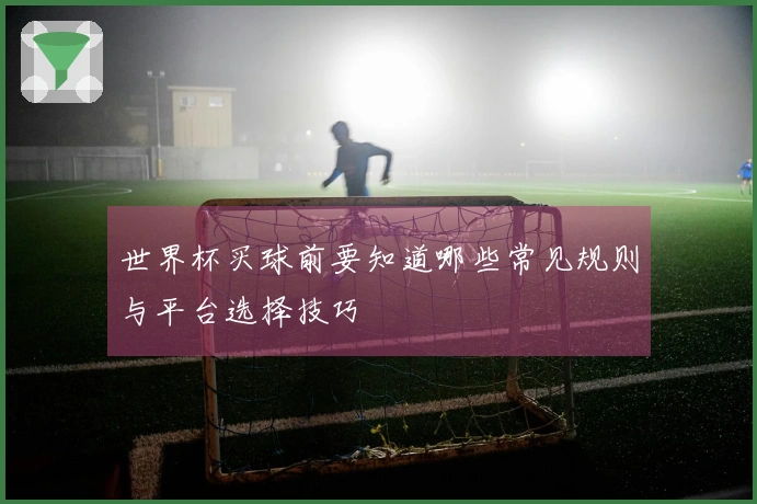 世界杯买球前要知道哪些常见规则与平台选择技巧