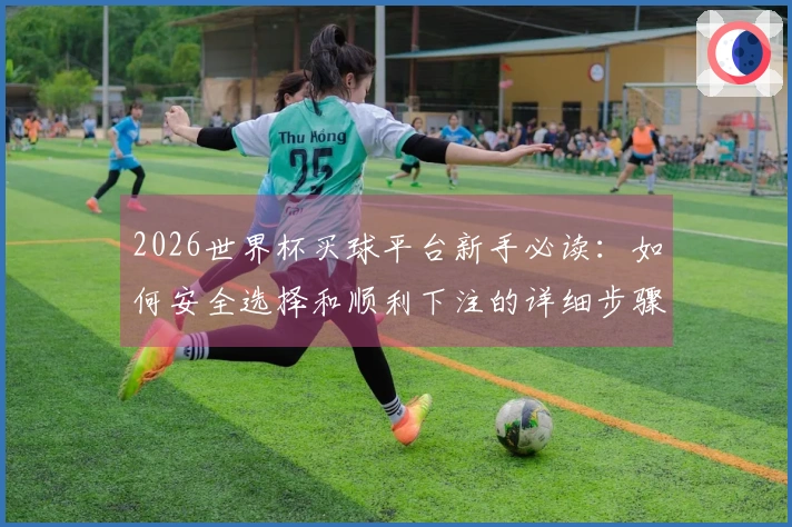 2026世界杯买球平台新手必读：如何安全选择和顺利下注的详细步骤
