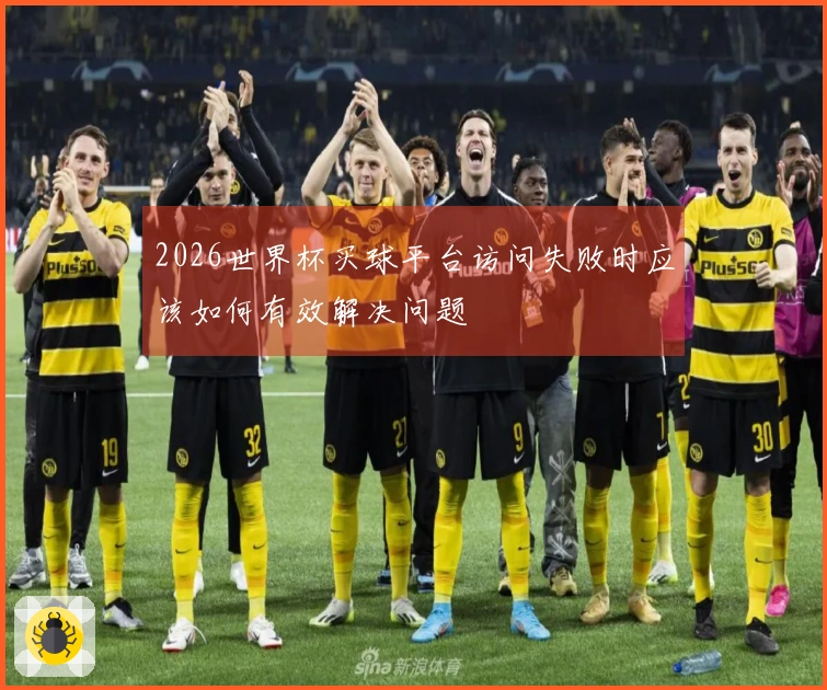 2026世界杯买球平台访问失败时应该如何有效解决问题